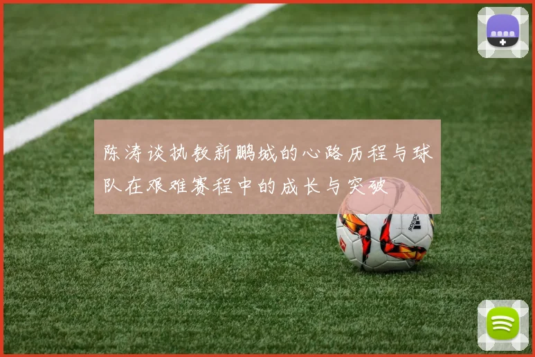 陈涛谈执教新鹏城的心路历程与球队在艰难赛程中的成长与突破