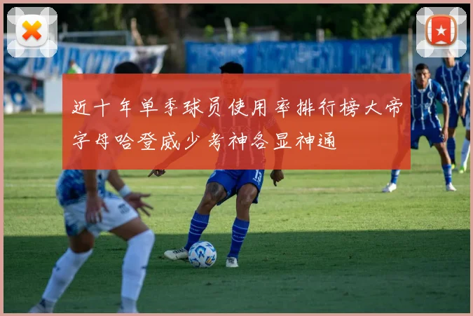 近十年单季球员使用率排行榜大帝字母哈登威少考神各显神通