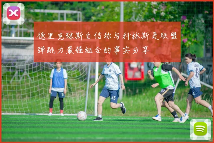 德里克琼斯自信称与科林斯是联盟弹跳力最强组合的事实分享