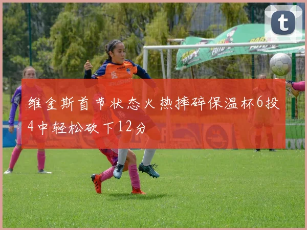 维金斯首节状态火热摔碎保温杯6投4中轻松砍下12分