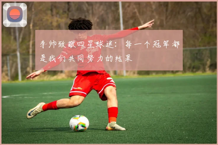 李帅致敬四星球迷：每一个冠军都是我们共同努力的结果